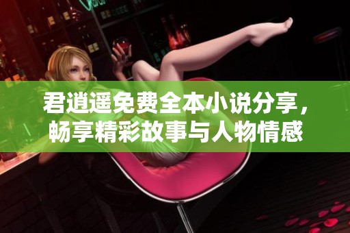 君逍遥免费全本小说分享，畅享精彩故事与人物情感
