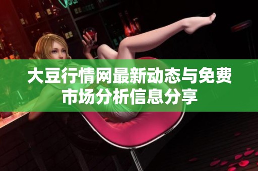 大豆行情网最新动态与免费市场分析信息分享
