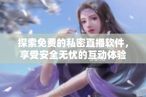 探索免费的私密直播软件，享受安全无忧的互动体验
