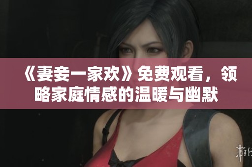 《妻妾一家欢》免费观看，领略家庭情感的温暖与幽默
