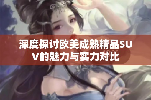 深度探讨欧美成熟精品SUV的魅力与实力对比