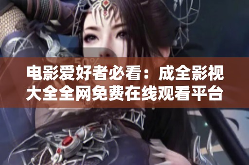 电影爱好者必看：成全影视大全全网免费在线观看平台推荐