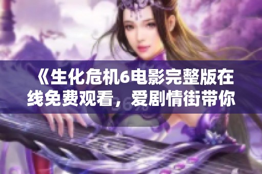 《生化危机6电影完整版在线免费观看，爱剧情街带你畅享》
