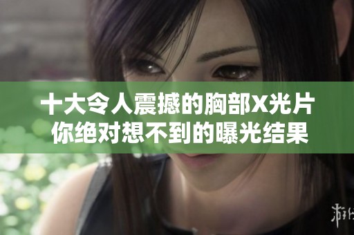 十大令人震撼的胸部X光片 你绝对想不到的曝光结果
