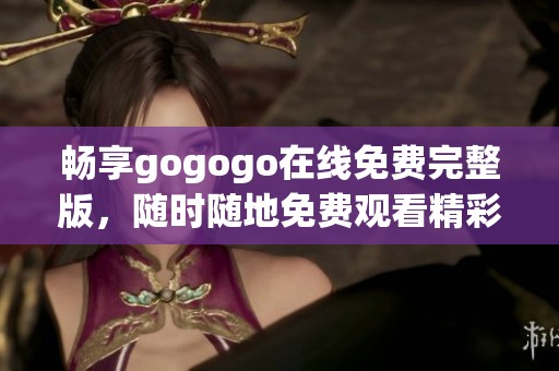 畅享gogogo在线免费完整版，随时随地免费观看精彩内容