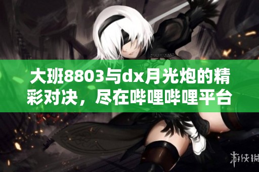 大班8803与dx月光炮的精彩对决，尽在哔哩哔哩平台！