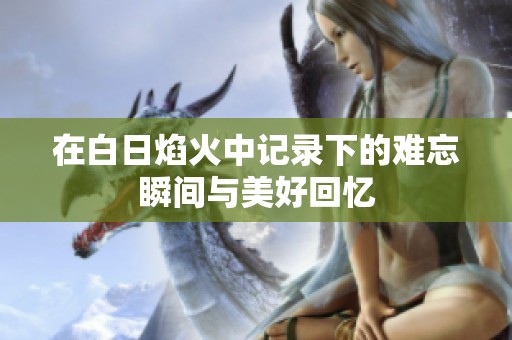 在白日焰火中记录下的难忘瞬间与美好回忆