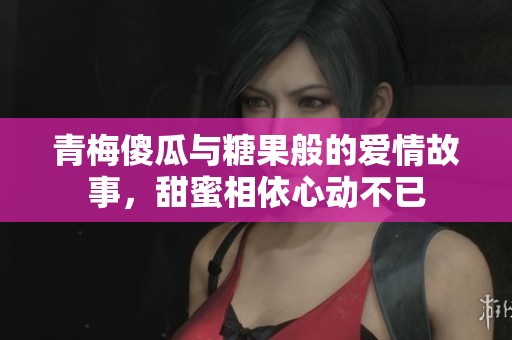 青梅傻瓜与糖果般的爱情故事，甜蜜相依心动不已