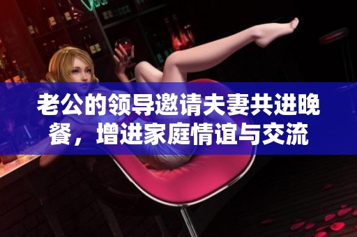 老公的领导邀请夫妻共进晚餐，增进家庭情谊与交流