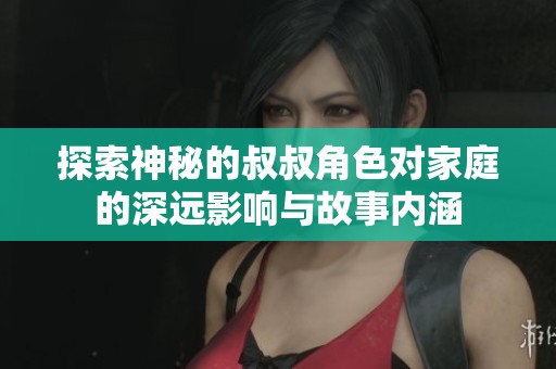 探索神秘的叔叔角色对家庭的深远影响与故事内涵