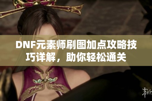 DNF元素师刷图加点攻略技巧详解，助你轻松通关