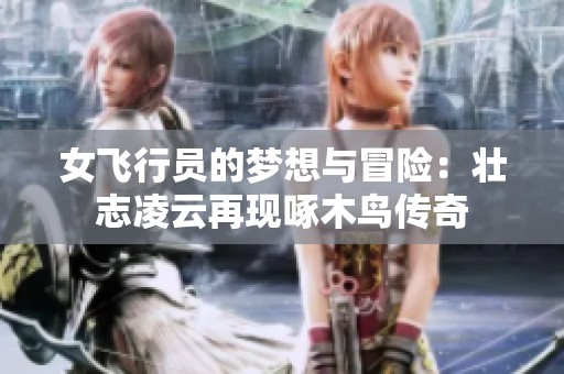 女飞行员的梦想与冒险：壮志凌云再现啄木鸟传奇