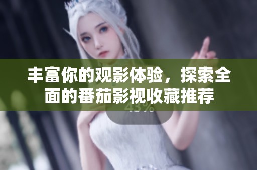 丰富你的观影体验，探索全面的番茄影视收藏推荐
