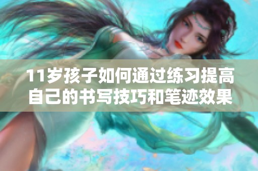 11岁孩子如何通过练习提高自己的书写技巧和笔迹效果