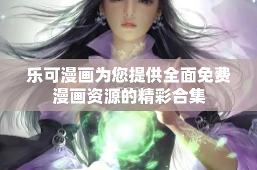 乐可漫画为您提供全面免费漫画资源的精彩合集