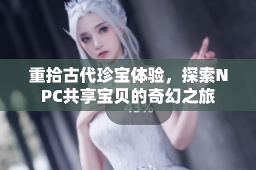 重拾古代珍宝体验，探索NPC共享宝贝的奇幻之旅