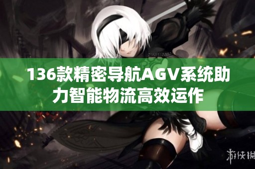136款精密导航AGV系统助力智能物流高效运作