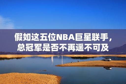 假如这五位NBA巨星联手，总冠军是否不再遥不可及