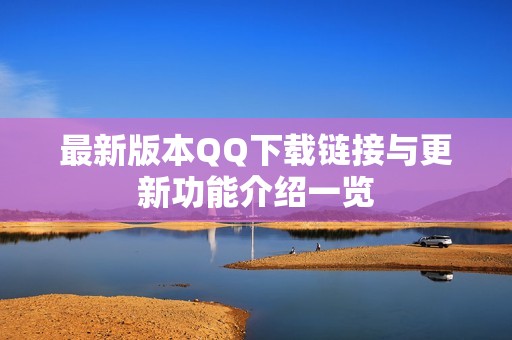 最新版本QQ下载链接与更新功能介绍一览