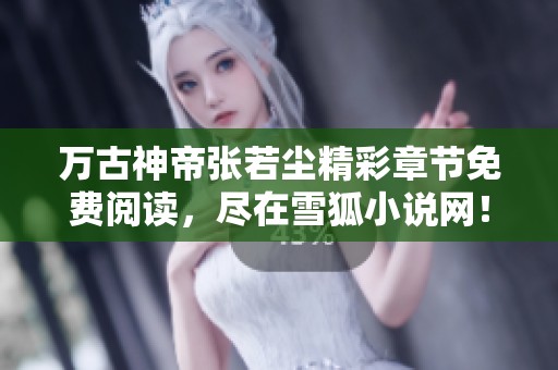 万古神帝张若尘精彩章节免费阅读，尽在雪狐小说网！