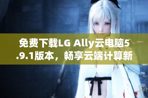 免费下载LG Ally云电脑5.9.1版本，畅享云端计算新体验