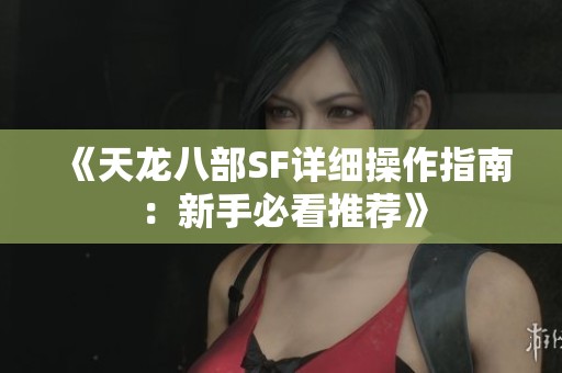 《天龙八部SF详细操作指南：新手必看推荐》