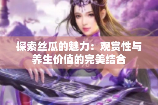 探索丝瓜的魅力：观赏性与养生价值的完美结合