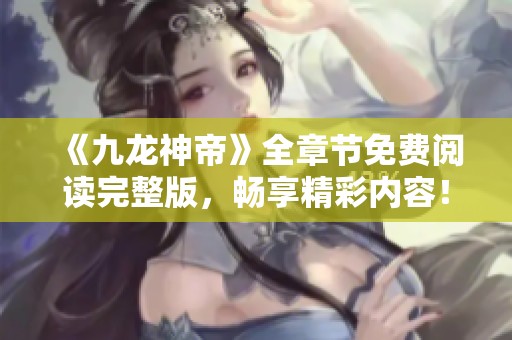 《九龙神帝》全章节免费阅读完整版,畅享精彩内容! 《九龙神帝》全章节免费阅读完整版,畅享精彩内容!