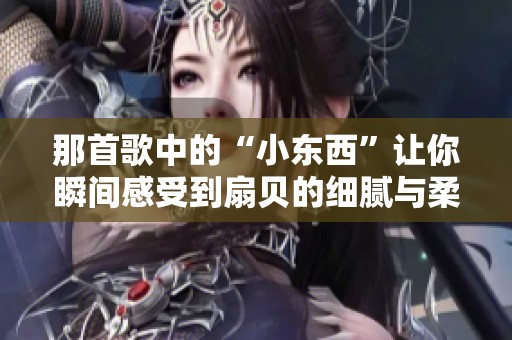 那首歌中的“小东西”让你瞬间感受到扇贝的细腻与柔滑