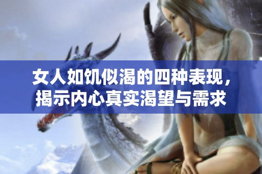女人如饥似渴的四种表现，揭示内心真实渴望与需求