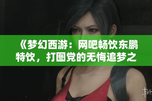 《梦幻西游：网吧畅饮东鹏特饮，打图党的无悔追梦之旅》