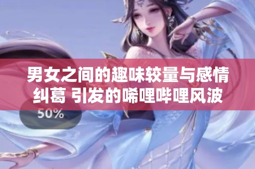 男女之间的趣味较量与感情纠葛 引发的唏哩哔哩风波
