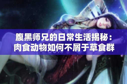 腹黑师兄的日常生活揭秘：肉食动物如何不屑于草食群体