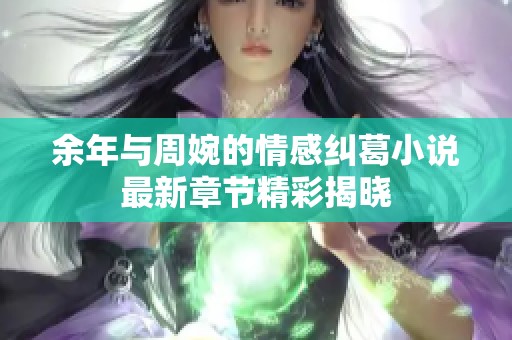 余年与周婉的情感纠葛小说最新章节精彩揭晓