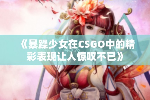 《暴躁少女在CSGO中的精彩表现让人惊叹不已》