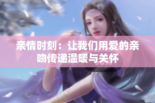 亲情时刻：让我们用爱的亲吻传递温暖与关怀