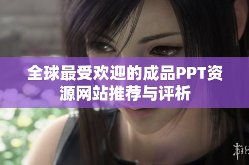 全球最受欢迎的成品PPT资源网站推荐与评析