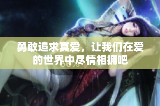 勇敢追求真爱，让我们在爱的世界中尽情相拥吧