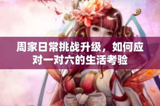 周家日常挑战升级，如何应对一对六的生活考验