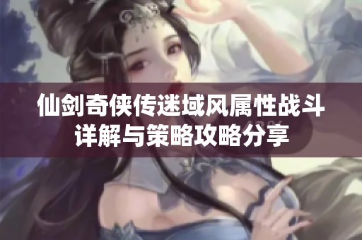 仙剑奇侠传迷域风属性战斗详解与策略攻略分享