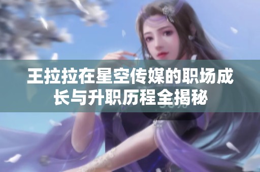 王拉拉在星空传媒的职场成长与升职历程全揭秘
