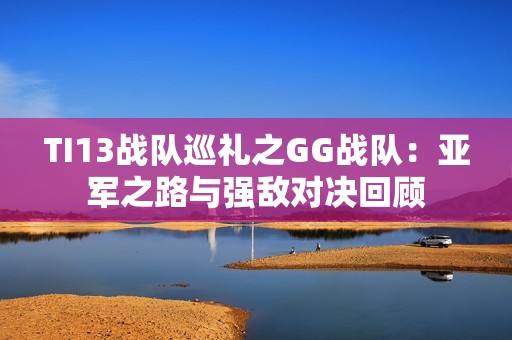 TI13战队巡礼之GG战队：亚军之路与强敌对决回顾