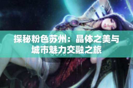 探秘粉色苏州：晶体之美与城市魅力交融之旅