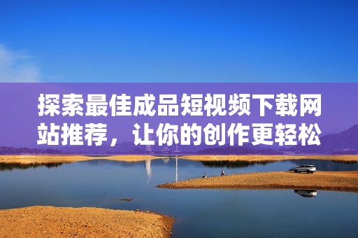 探索最佳成品短视频下载网站推荐，让你的创作更轻松
