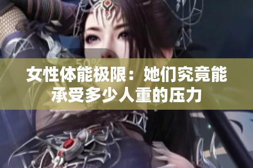 女性体能极限：她们究竟能承受多少人重的压力