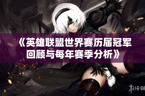 《英雄联盟世界赛历届冠军回顾与每年赛季分析》