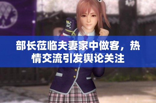 部长莅临夫妻家中做客，热情交流引发舆论关注