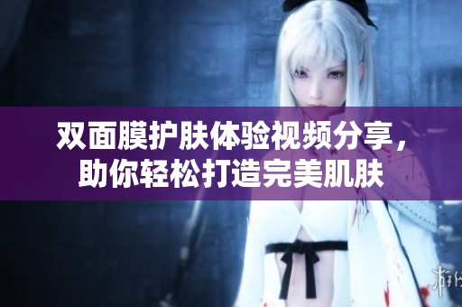双面膜护肤体验视频分享，助你轻松打造完美肌肤