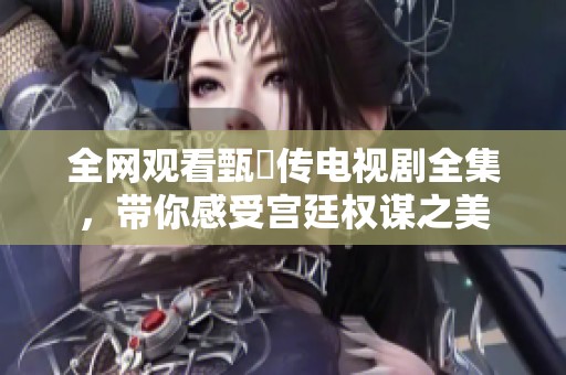 全网观看甄嬛传电视剧全集，带你感受宫廷权谋之美