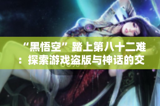 “黑悟空”踏上第八十二难：探索游戏盗版与神话的交错世界